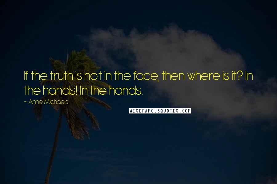 Anne Michaels Quotes: If the truth is not in the face, then where is it? In the hands! In the hands.