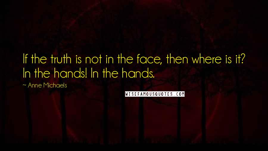 Anne Michaels Quotes: If the truth is not in the face, then where is it? In the hands! In the hands.