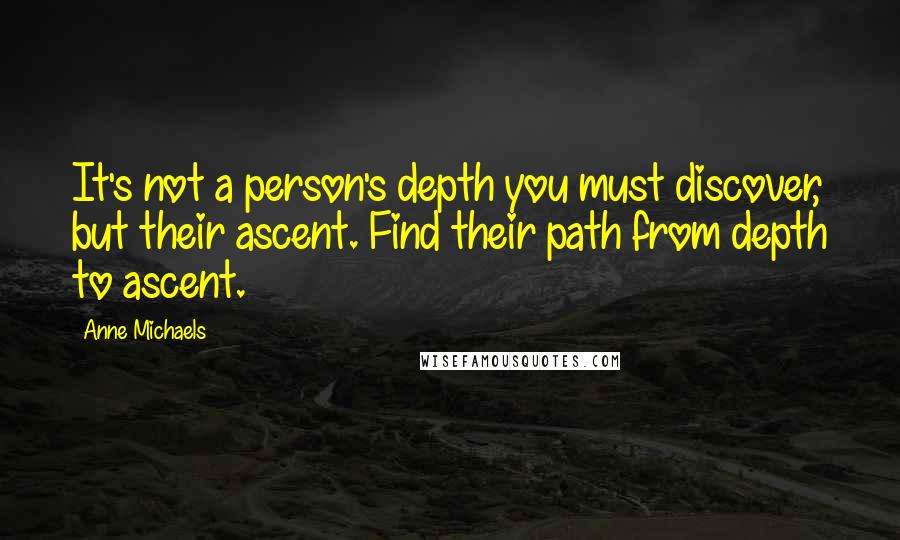 Anne Michaels Quotes: It's not a person's depth you must discover, but their ascent. Find their path from depth to ascent.