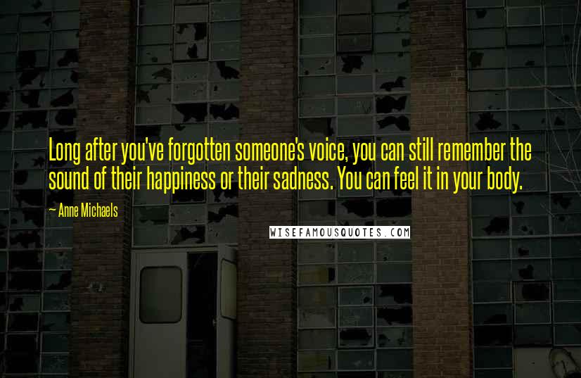 Anne Michaels Quotes: Long after you've forgotten someone's voice, you can still remember the sound of their happiness or their sadness. You can feel it in your body.