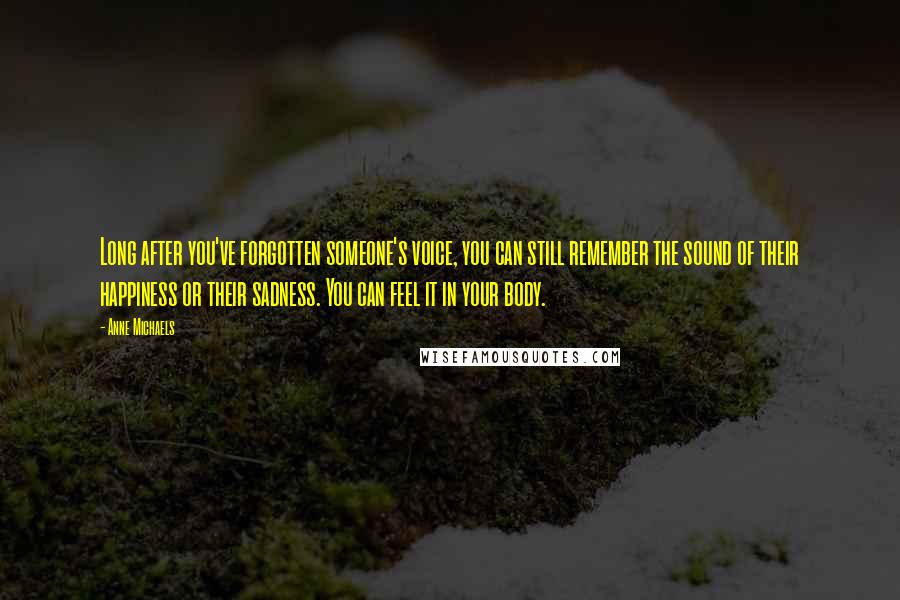 Anne Michaels Quotes: Long after you've forgotten someone's voice, you can still remember the sound of their happiness or their sadness. You can feel it in your body.