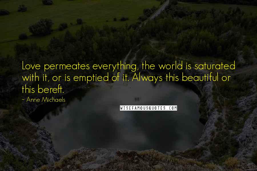 Anne Michaels Quotes: Love permeates everything, the world is saturated with it, or is emptied of it. Always this beautiful or this bereft.