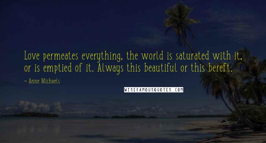 Anne Michaels Quotes: Love permeates everything, the world is saturated with it, or is emptied of it. Always this beautiful or this bereft.