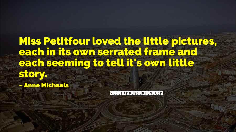 Anne Michaels Quotes: Miss Petitfour loved the little pictures, each in its own serrated frame and each seeming to tell it's own little story.