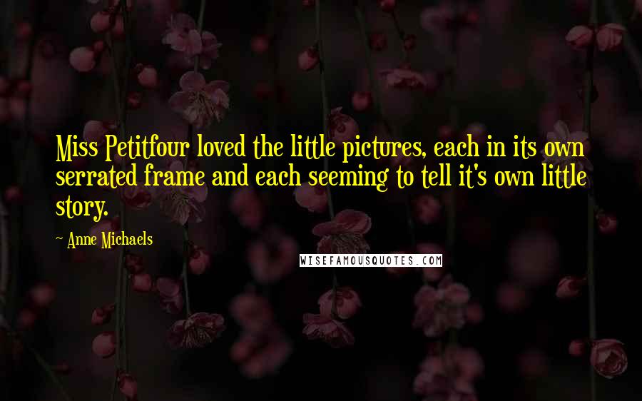 Anne Michaels Quotes: Miss Petitfour loved the little pictures, each in its own serrated frame and each seeming to tell it's own little story.