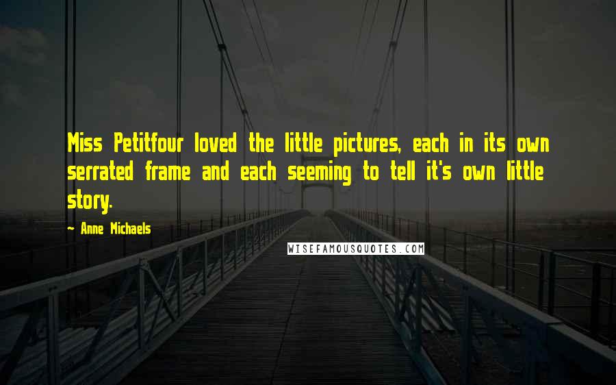 Anne Michaels Quotes: Miss Petitfour loved the little pictures, each in its own serrated frame and each seeming to tell it's own little story.
