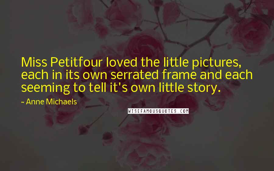 Anne Michaels Quotes: Miss Petitfour loved the little pictures, each in its own serrated frame and each seeming to tell it's own little story.