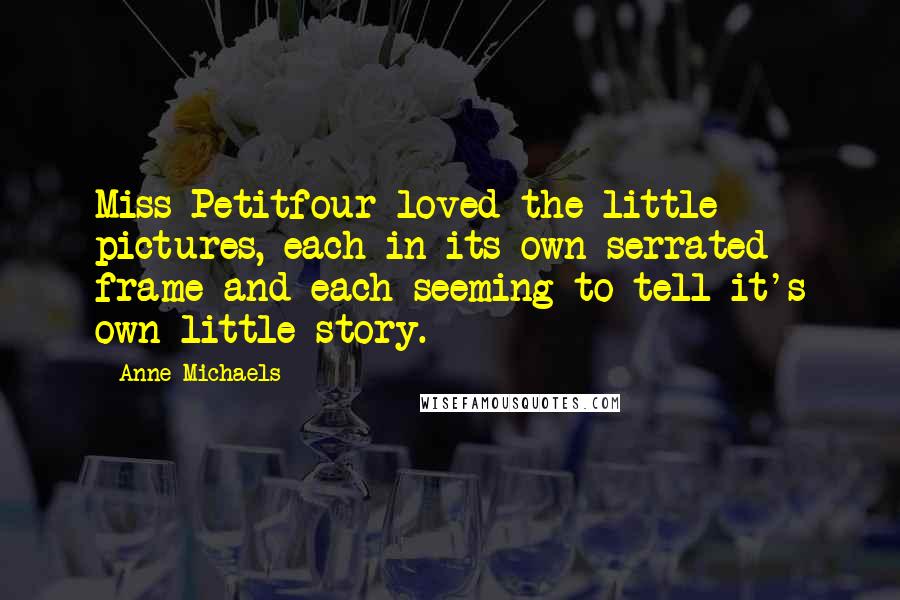 Anne Michaels Quotes: Miss Petitfour loved the little pictures, each in its own serrated frame and each seeming to tell it's own little story.