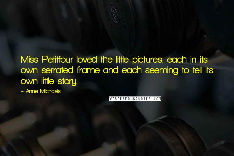 Anne Michaels Quotes: Miss Petitfour loved the little pictures, each in its own serrated frame and each seeming to tell it's own little story.