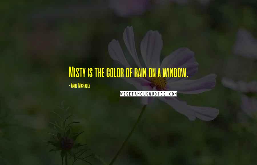 Anne Michaels Quotes: Misty is the color of rain on a window.