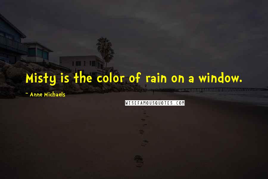 Anne Michaels Quotes: Misty is the color of rain on a window.
