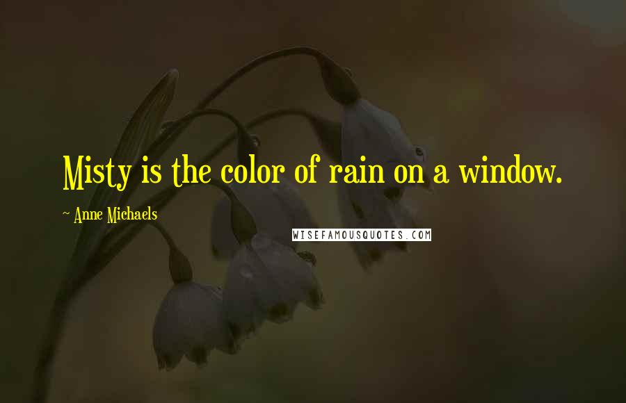 Anne Michaels Quotes: Misty is the color of rain on a window.