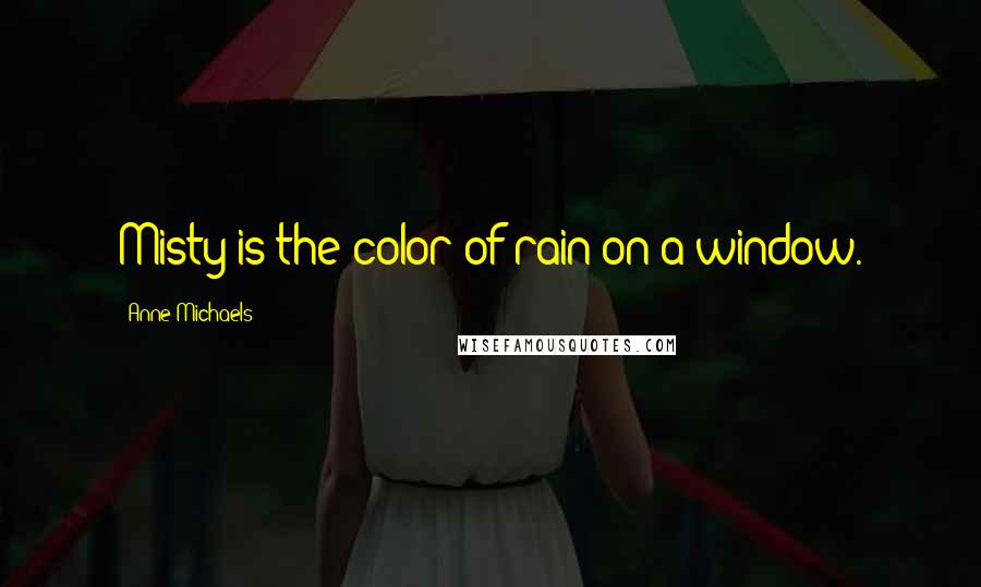 Anne Michaels Quotes: Misty is the color of rain on a window.