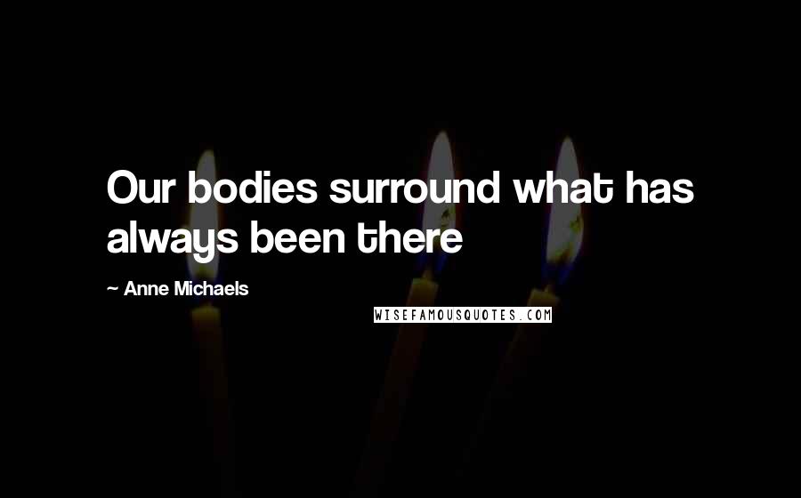 Anne Michaels Quotes: Our bodies surround what has always been there