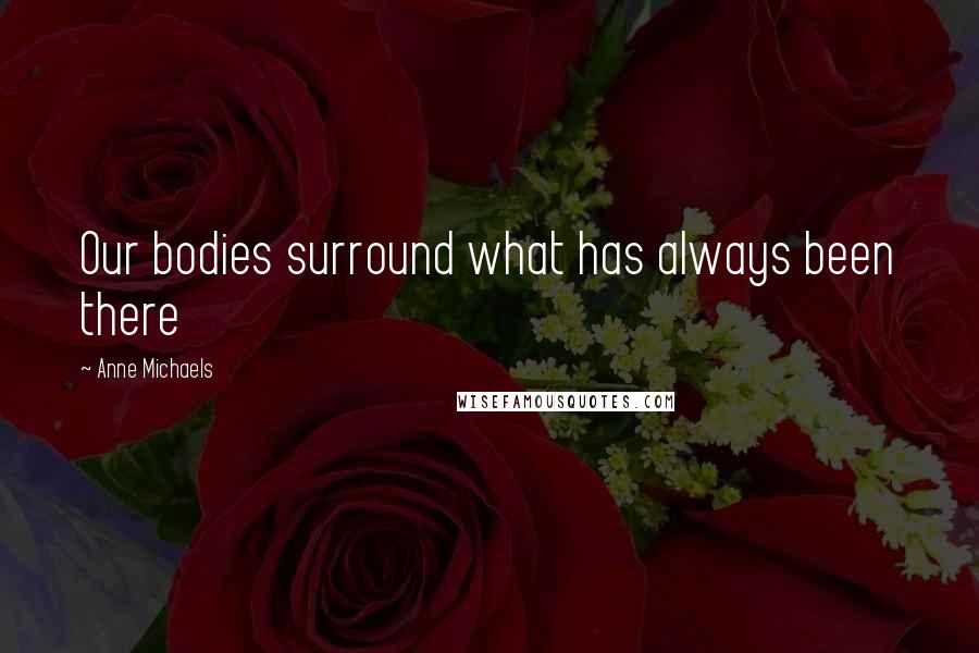 Anne Michaels Quotes: Our bodies surround what has always been there