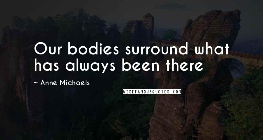 Anne Michaels Quotes: Our bodies surround what has always been there