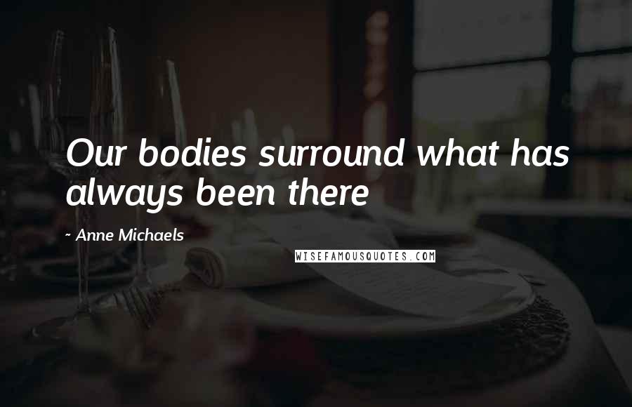 Anne Michaels Quotes: Our bodies surround what has always been there