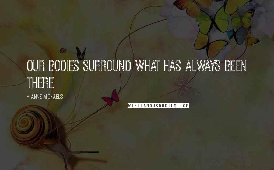 Anne Michaels Quotes: Our bodies surround what has always been there