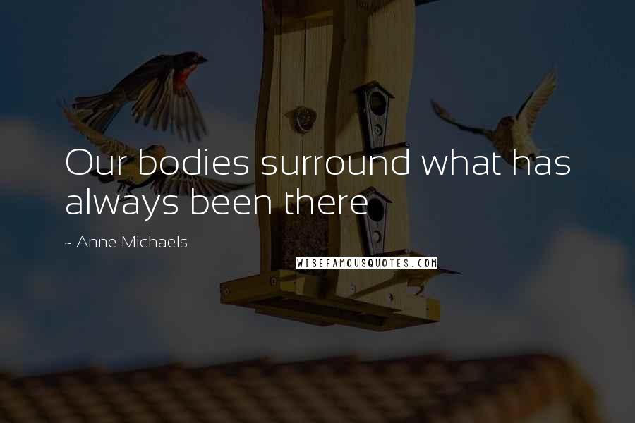 Anne Michaels Quotes: Our bodies surround what has always been there