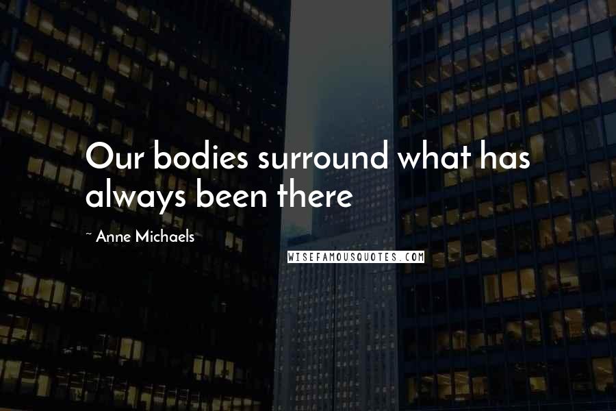 Anne Michaels Quotes: Our bodies surround what has always been there