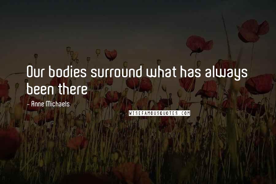 Anne Michaels Quotes: Our bodies surround what has always been there