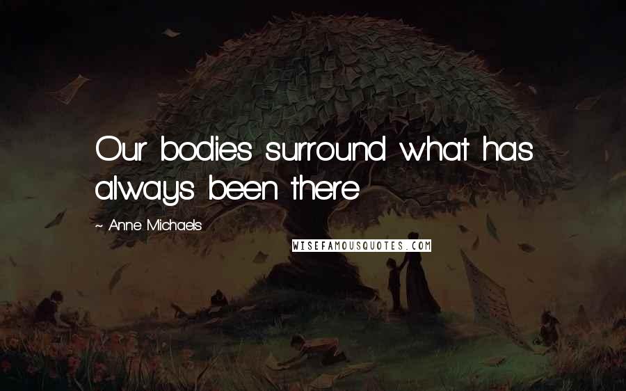 Anne Michaels Quotes: Our bodies surround what has always been there