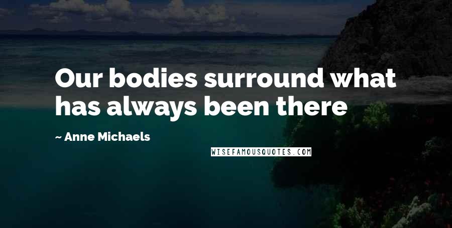 Anne Michaels Quotes: Our bodies surround what has always been there