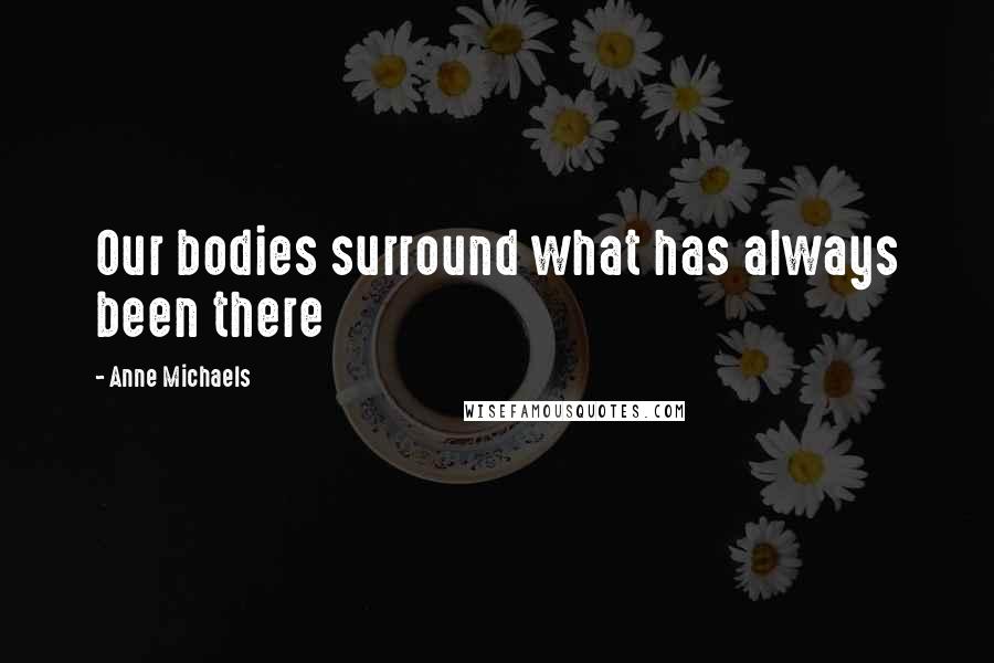 Anne Michaels Quotes: Our bodies surround what has always been there