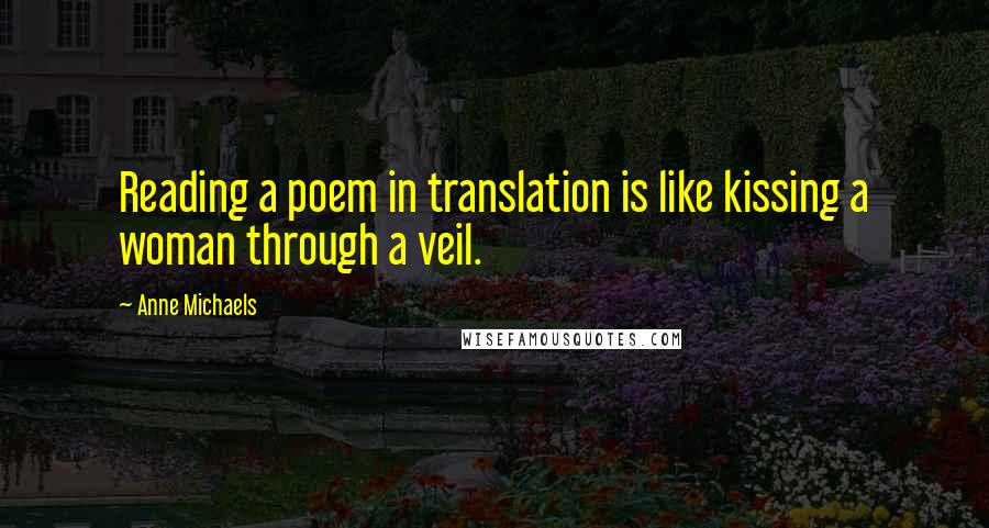 Anne Michaels Quotes: Reading a poem in translation is like kissing a woman through a veil.