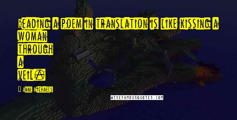 Anne Michaels Quotes: Reading a poem in translation is like kissing a woman through a veil.