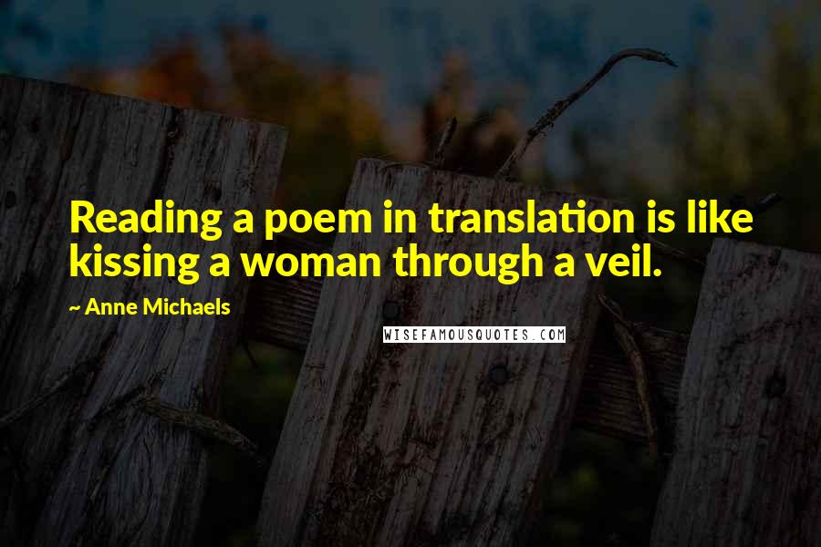 Anne Michaels Quotes: Reading a poem in translation is like kissing a woman through a veil.