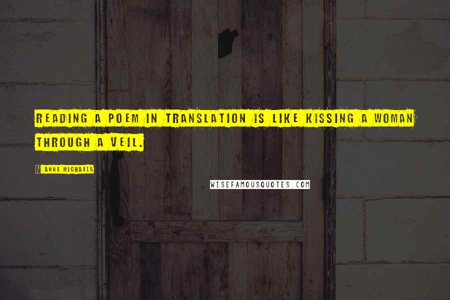 Anne Michaels Quotes: Reading a poem in translation is like kissing a woman through a veil.