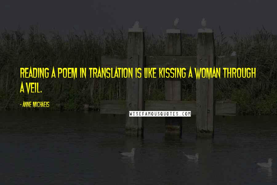 Anne Michaels Quotes: Reading a poem in translation is like kissing a woman through a veil.