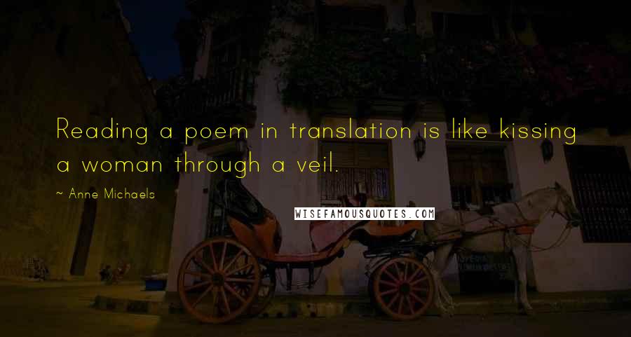 Anne Michaels Quotes: Reading a poem in translation is like kissing a woman through a veil.