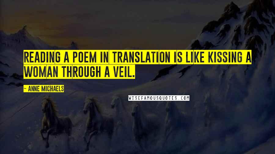 Anne Michaels Quotes: Reading a poem in translation is like kissing a woman through a veil.