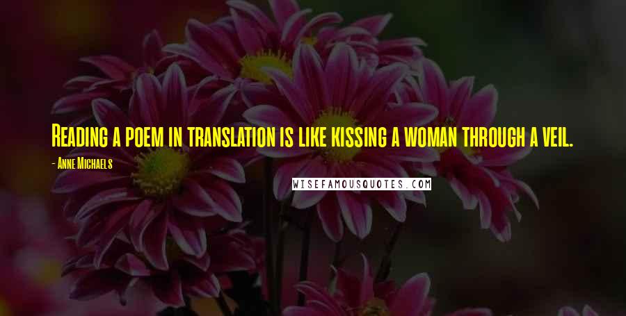 Anne Michaels Quotes: Reading a poem in translation is like kissing a woman through a veil.