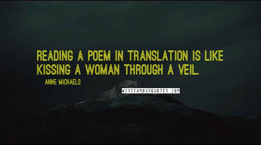 Anne Michaels Quotes: Reading a poem in translation is like kissing a woman through a veil.