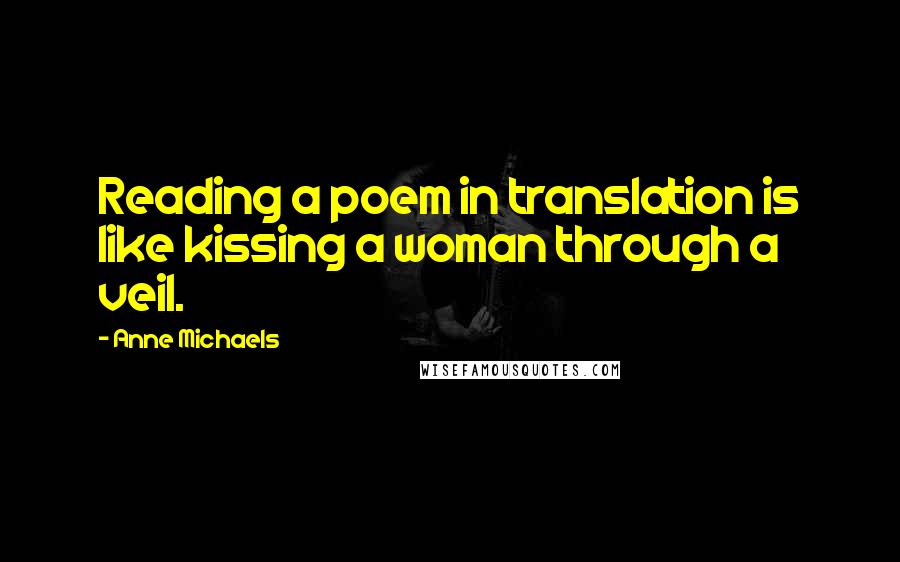 Anne Michaels Quotes: Reading a poem in translation is like kissing a woman through a veil.