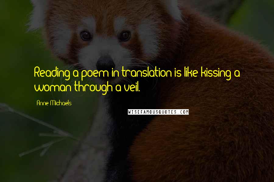 Anne Michaels Quotes: Reading a poem in translation is like kissing a woman through a veil.