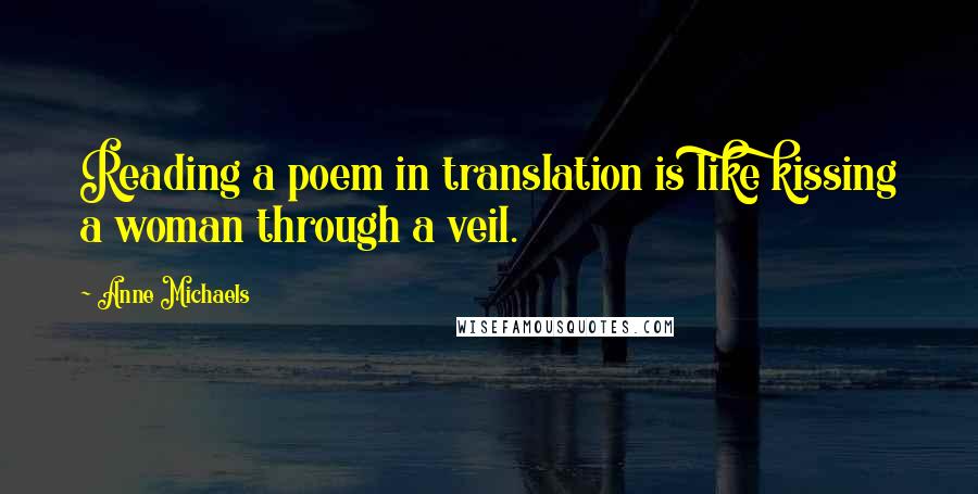 Anne Michaels Quotes: Reading a poem in translation is like kissing a woman through a veil.