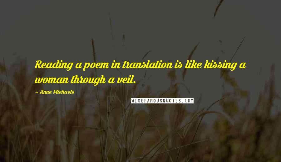 Anne Michaels Quotes: Reading a poem in translation is like kissing a woman through a veil.