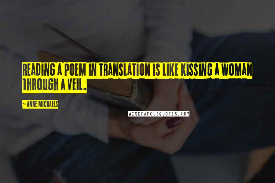 Anne Michaels Quotes: Reading a poem in translation is like kissing a woman through a veil.