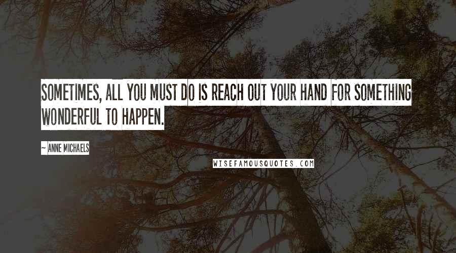 Anne Michaels Quotes: Sometimes, all you must do is reach out your hand for something wonderful to happen.