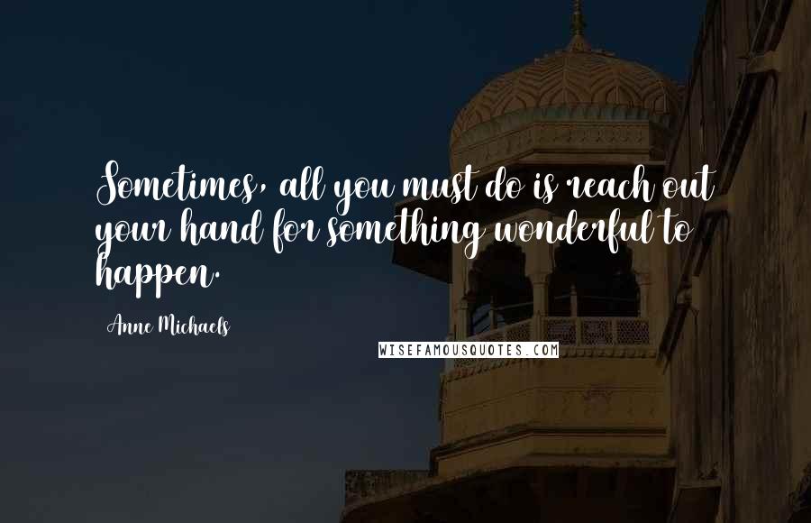 Anne Michaels Quotes: Sometimes, all you must do is reach out your hand for something wonderful to happen.