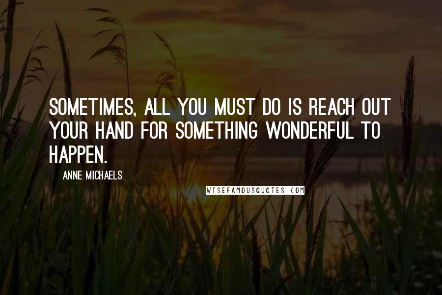 Anne Michaels Quotes: Sometimes, all you must do is reach out your hand for something wonderful to happen.