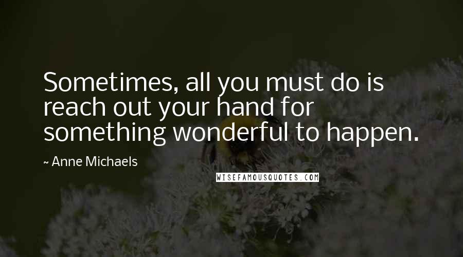 Anne Michaels Quotes: Sometimes, all you must do is reach out your hand for something wonderful to happen.