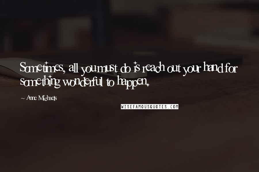 Anne Michaels Quotes: Sometimes, all you must do is reach out your hand for something wonderful to happen.