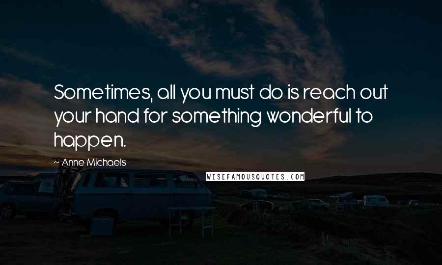 Anne Michaels Quotes: Sometimes, all you must do is reach out your hand for something wonderful to happen.