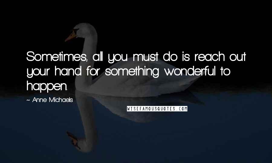 Anne Michaels Quotes: Sometimes, all you must do is reach out your hand for something wonderful to happen.