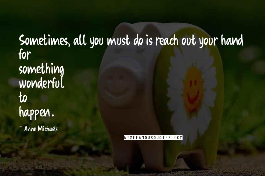 Anne Michaels Quotes: Sometimes, all you must do is reach out your hand for something wonderful to happen.